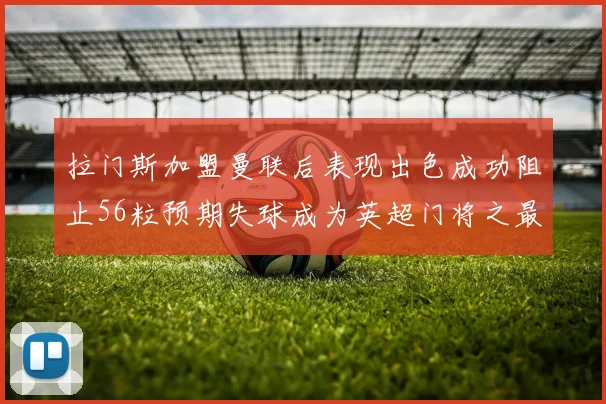 拉门斯加盟曼联后表现出色成功阻止56粒预期失球成为英超门将之最