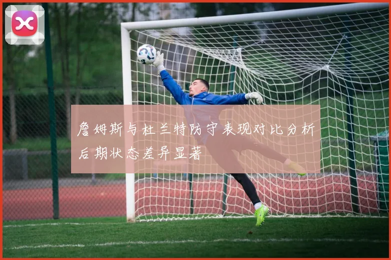詹姆斯与杜兰特防守表现对比分析后期状态差异显著