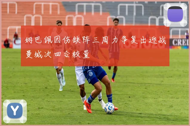 姆巴佩因伤缺阵三周力争复出迎战曼城次回合较量