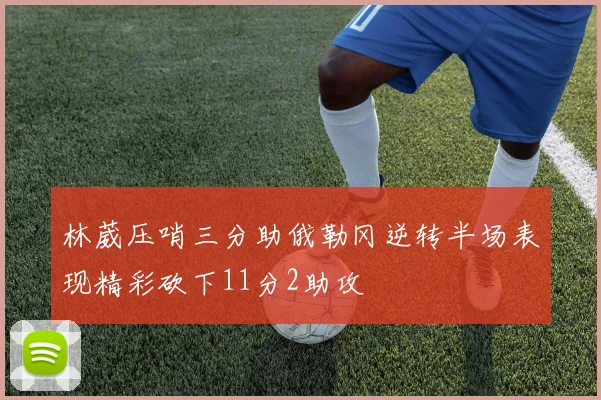 林葳压哨三分助俄勒冈逆转半场表现精彩砍下11分2助攻