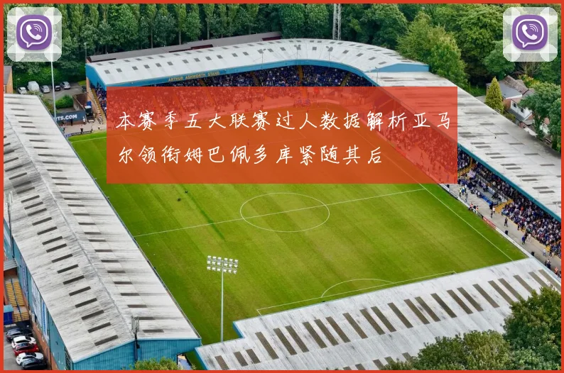 本赛季五大联赛过人数据解析亚马尔领衔姆巴佩多库紧随其后