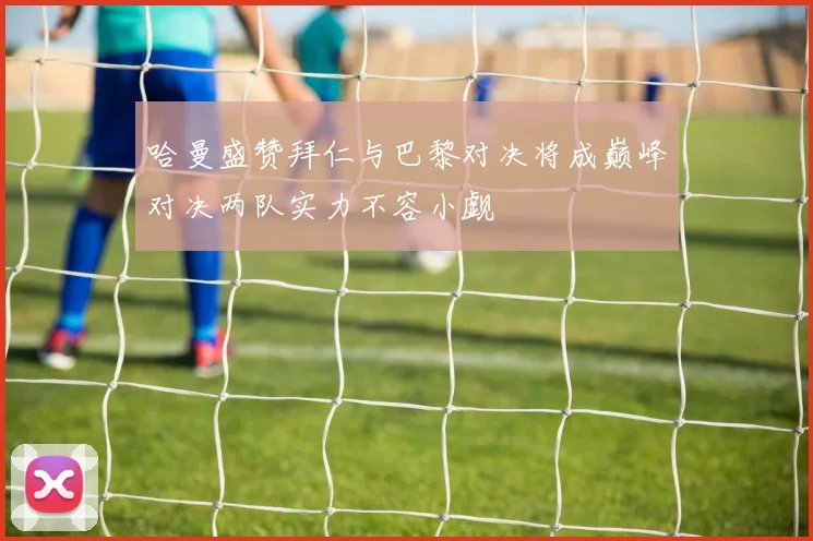 哈曼盛赞拜仁与巴黎对决将成巅峰对决两队实力不容小觑