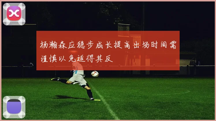 杨瀚森应稳步成长提高出场时间需谨慎以免适得其反