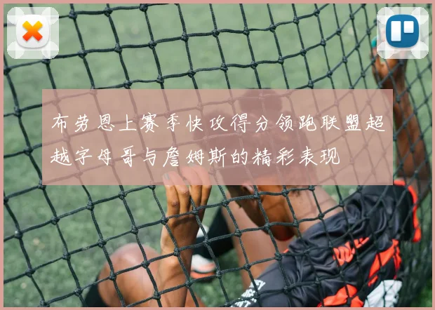 布劳恩上赛季快攻得分领跑联盟超越字母哥与詹姆斯的精彩表现