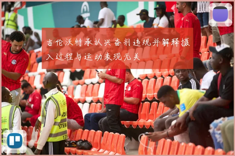 吉伦沃特承认兴奋剂违规并解释摄入过程与运动表现无关