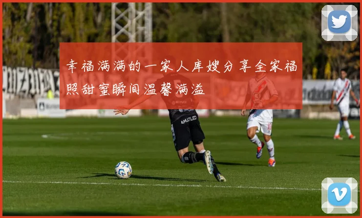 幸福满满的一家人库嫂分享全家福照甜蜜瞬间温馨满溢