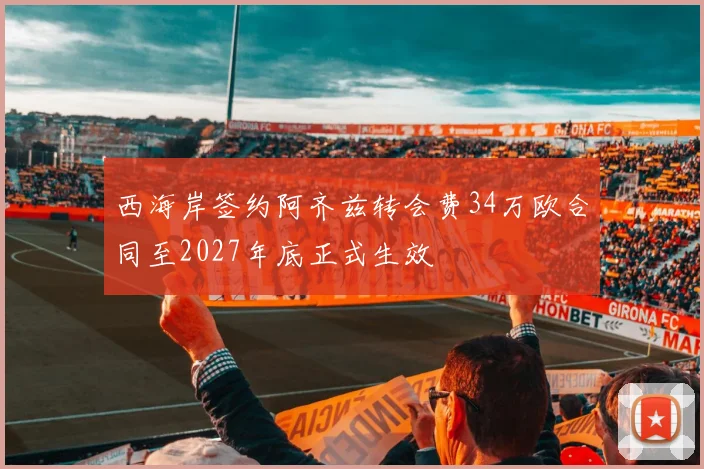 西海岸签约阿齐兹转会费34万欧合同至2027年底正式生效