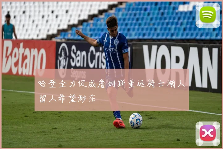 哈登全力促成詹姆斯重返骑士湖人留人希望渺茫