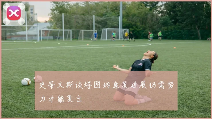 史蒂文斯谈塔图姆康复进展仍需努力才能复出